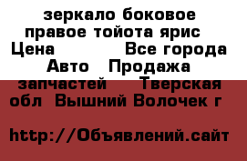 зеркало боковое правое тойота ярис › Цена ­ 5 000 - Все города Авто » Продажа запчастей   . Тверская обл.,Вышний Волочек г.